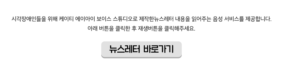 시각장애인들을 위해 케이티 에이아이 보이스 스튜디오로 제작한뉴스레터 내용을 읽어주는 음성 서비스를 제공합니다.
            아래 버튼을 클릭한 후 재생버튼을 클릭해주세요. 뉴스레터 바로가기